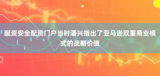 配资安全配资门户当时潘兴指出了亚马逊双重商业模式的战略价值