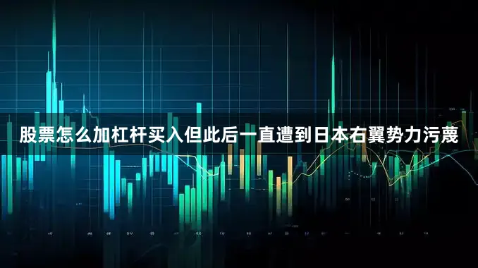 股票怎么加杠杆买入但此后一直遭到日本右翼势力污蔑
