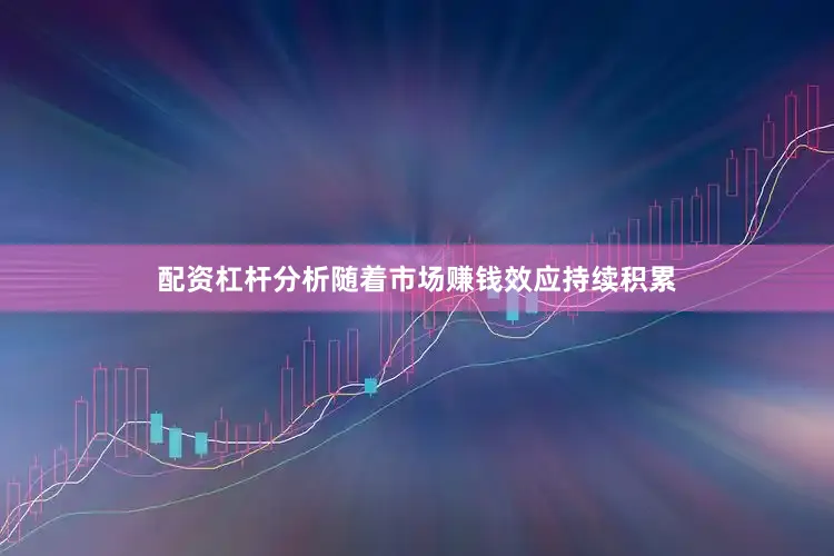 配资杠杆分析随着市场赚钱效应持续积累