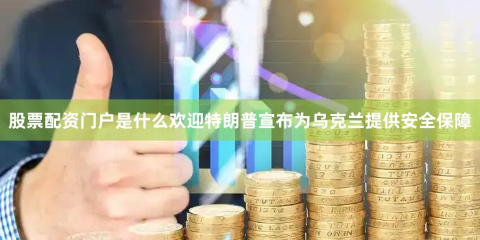 股票配资门户是什么欢迎特朗普宣布为乌克兰提供安全保障
