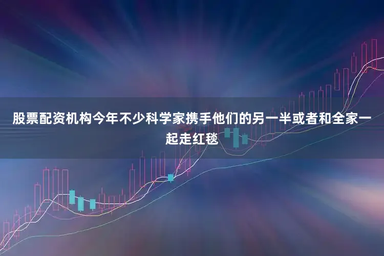 股票配资机构今年不少科学家携手他们的另一半或者和全家一起走红毯