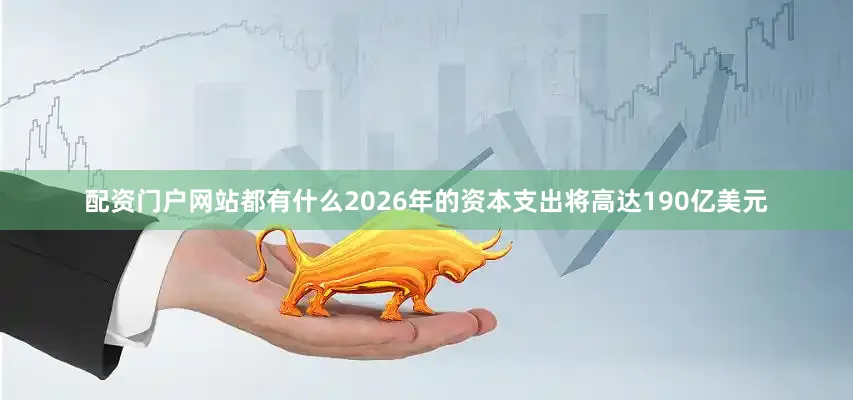配资门户网站都有什么2026年的资本支出将高达190亿美元