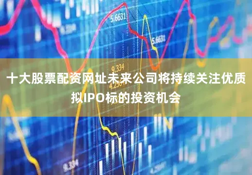 十大股票配资网址未来公司将持续关注优质拟IPO标的投资机会