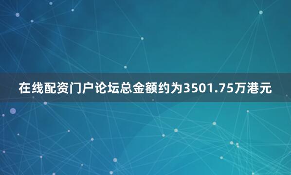 在线配资门户论坛总金额约为3501.75万港元