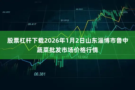 股票杠杆下载2026年1月2日山东淄博市鲁中蔬菜批发市场价格行情