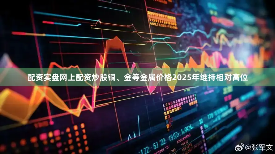 配资实盘网上配资炒股铜、金等金属价格2025年维持相对高位