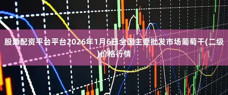 股票配资平台平台2026年1月6日全国主要批发市场葡萄干(二级)价格行情