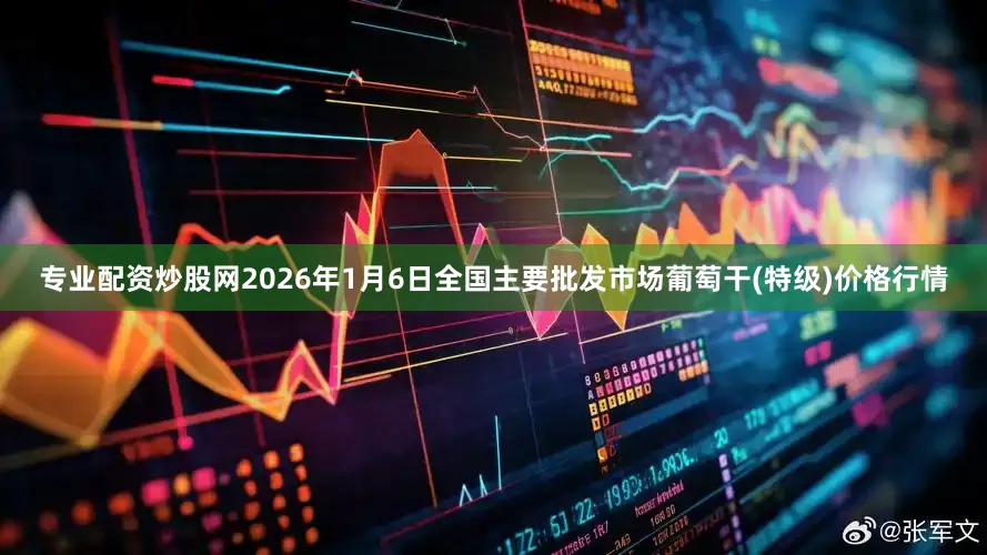 专业配资炒股网2026年1月6日全国主要批发市场葡萄干(特级)价格行情